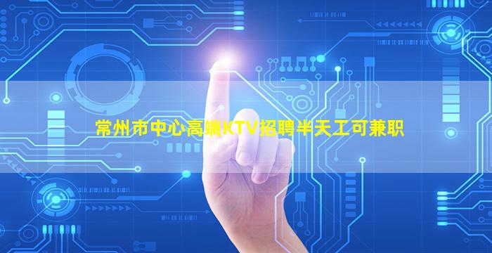 常州市中心高端KTV招聘半天工可兼职
